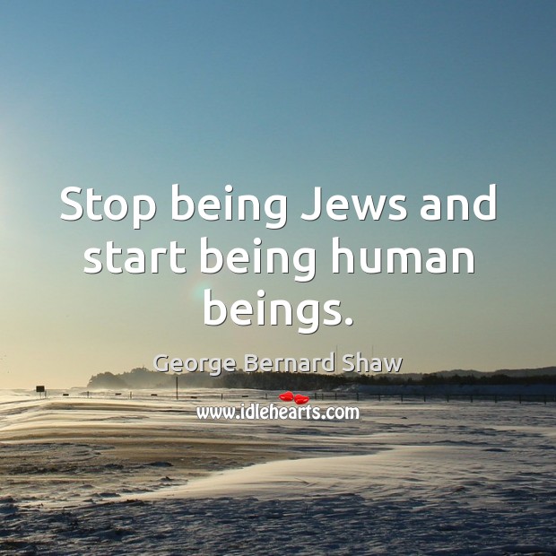 Stop being Jews and start being human beings. George Bernard Shaw Picture Quote