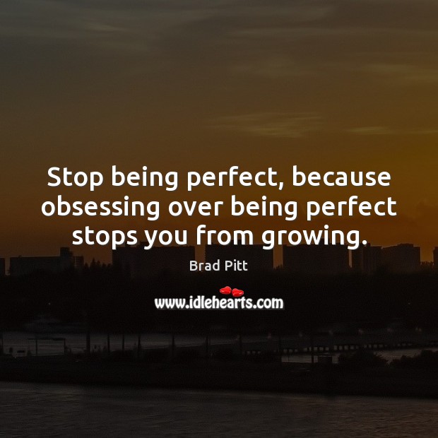Stop being perfect, because obsessing over being perfect stops you from growing. Image