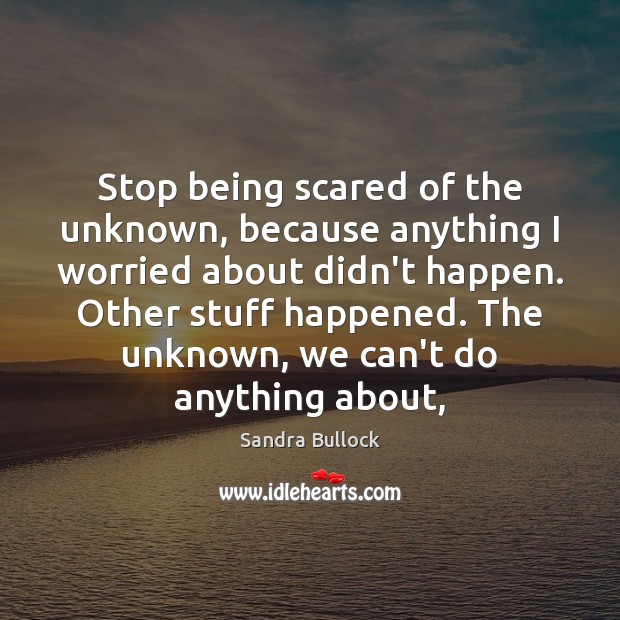 Stop being scared of the unknown, because anything I worried about didn’t Sandra Bullock Picture Quote