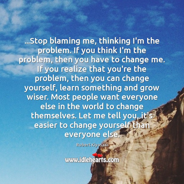 …Stop blaming me, thinking I’m the problem. If you think I’m the Robert Kiyosaki Picture Quote