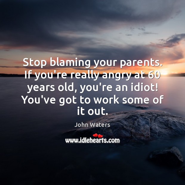 Stop blaming your parents. If you’re really angry at 60 years old, you’re Image