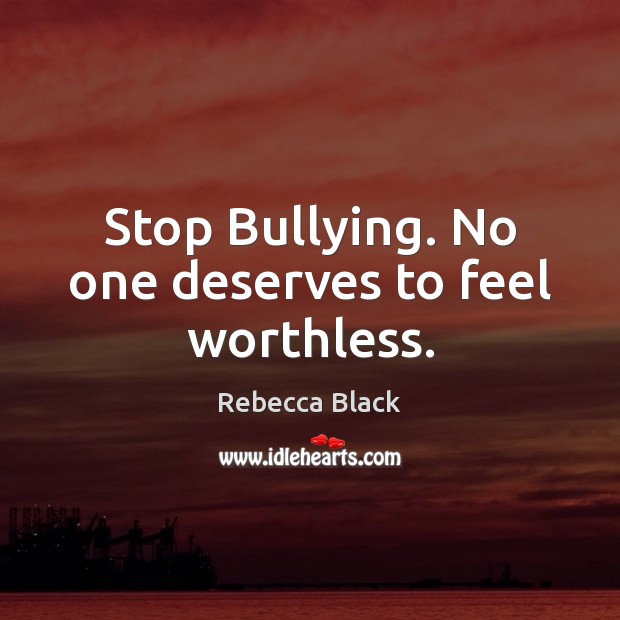 Stop Bullying. No one deserves to feel worthless. Rebecca Black Picture Quote