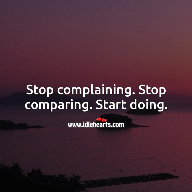 Stop complaining. Stop comparing. Start doing. Encouraging Inspirational Quotes Image