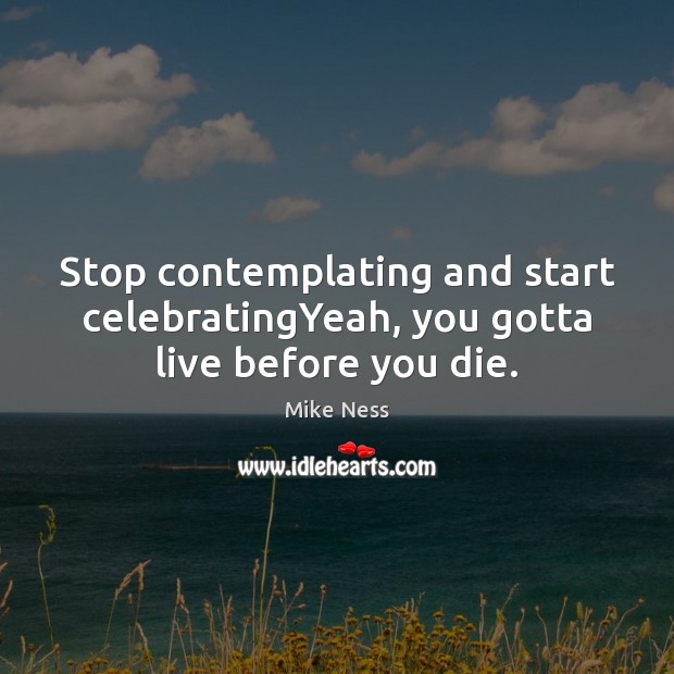 Stop contemplating and start celebratingYeah, you gotta live before you die. Mike Ness Picture Quote