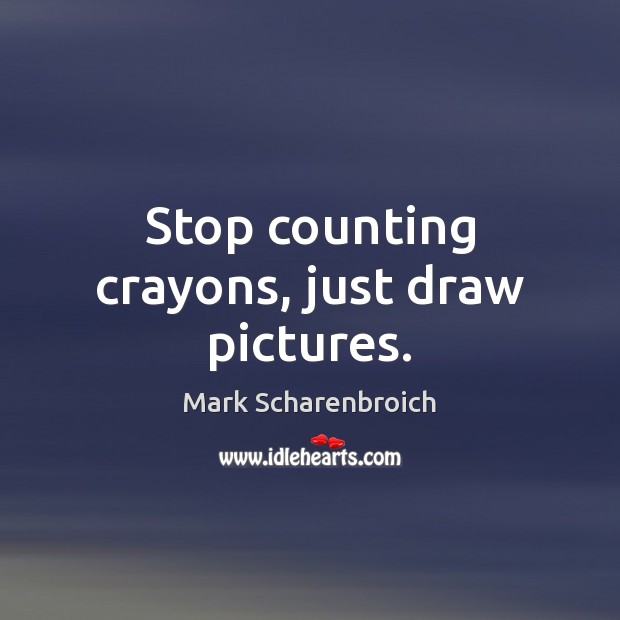 Stop counting crayons, just draw pictures. Mark Scharenbroich Picture Quote