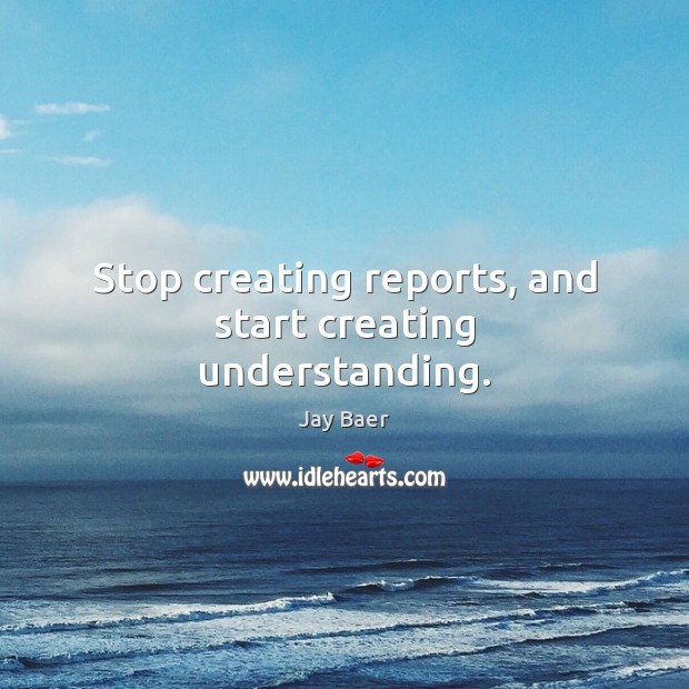 Stop creating reports, and start creating understanding. Jay Baer Picture Quote