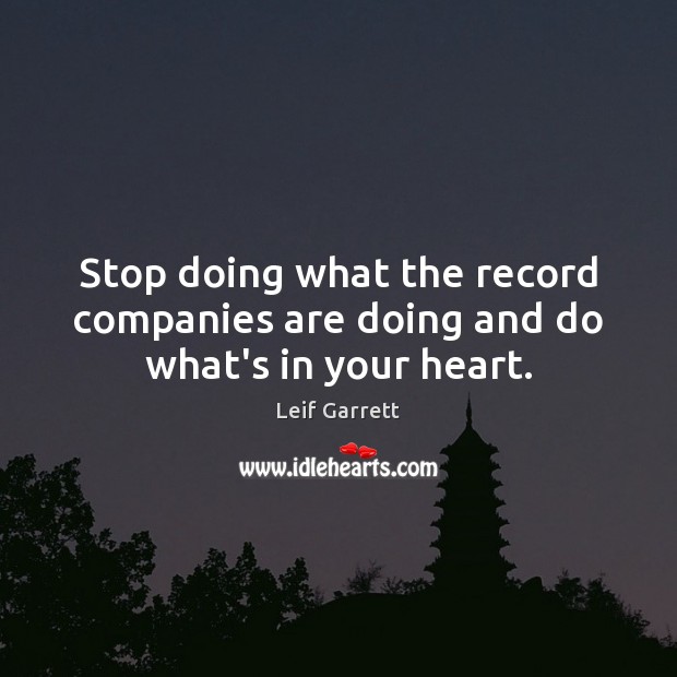 Stop doing what the record companies are doing and do what’s in your heart. Leif Garrett Picture Quote
