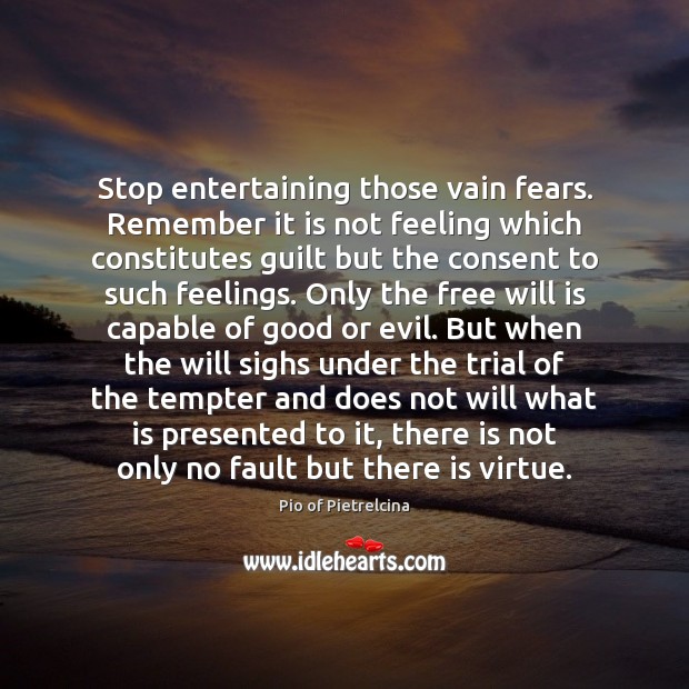 Stop entertaining those vain fears. Remember it is not feeling which constitutes Image