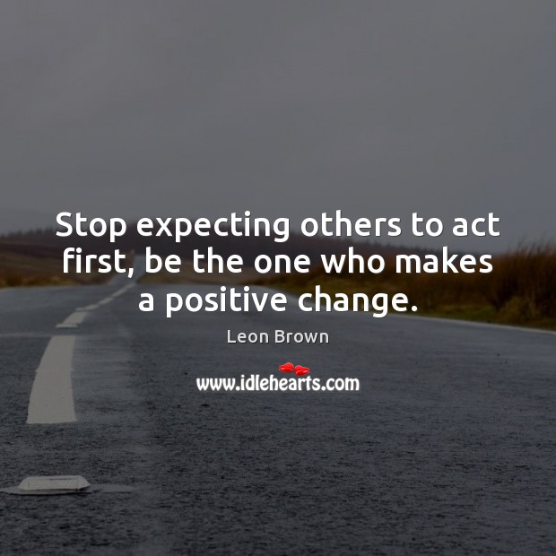 Stop expecting others to act first, be the one who makes a positive change. Leon Brown Picture Quote
