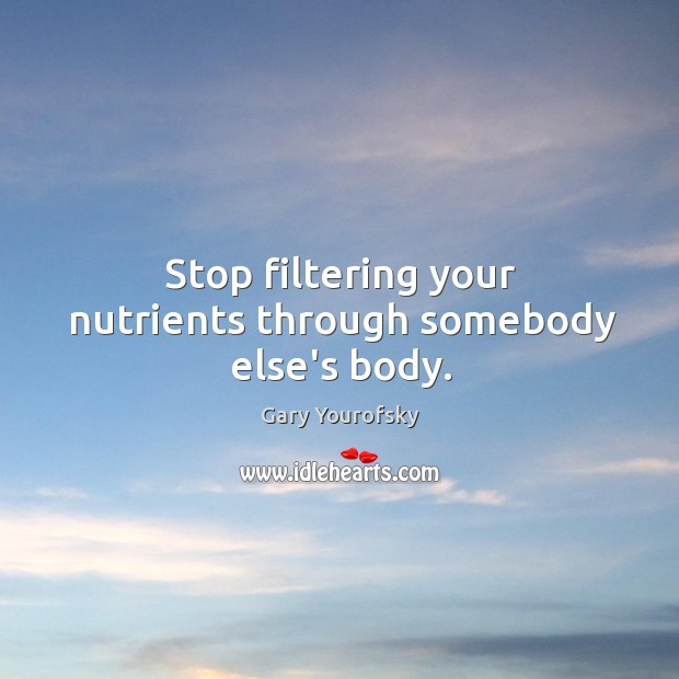 Stop filtering your nutrients through somebody else’s body. Gary Yourofsky Picture Quote