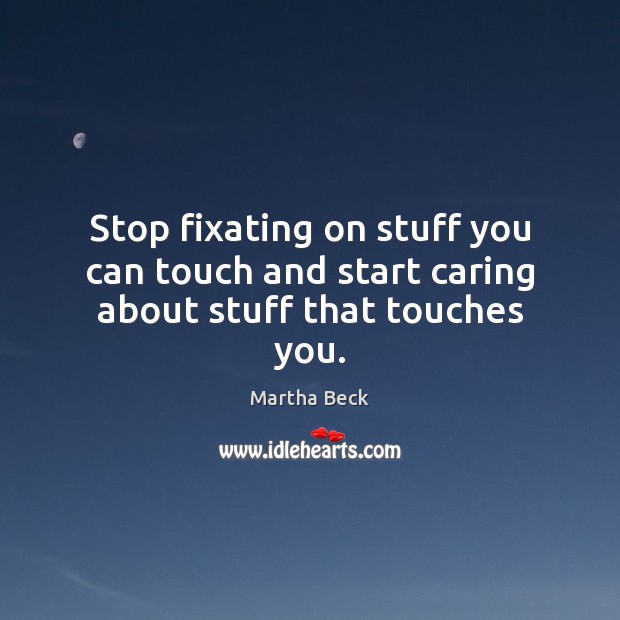 Stop fixating on stuff you can touch and start caring about stuff that touches you. Martha Beck Picture Quote