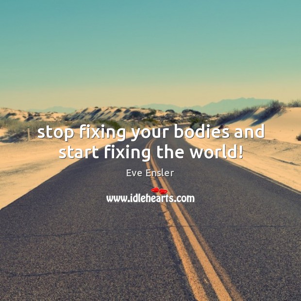 Stop fixing your bodies and start fixing the world! Eve Ensler Picture Quote