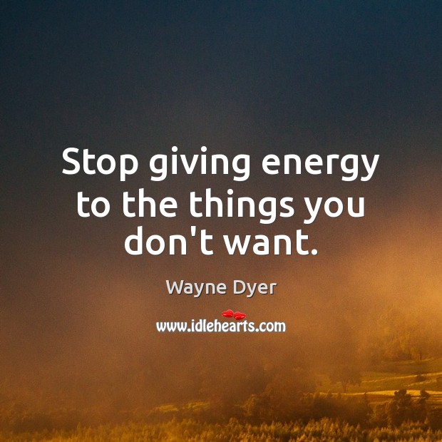 Stop giving energy to the things you don’t want. Wayne Dyer Picture Quote