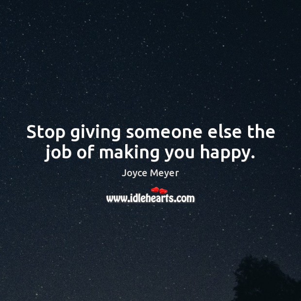 Stop giving someone else the job of making you happy. Joyce Meyer Picture Quote