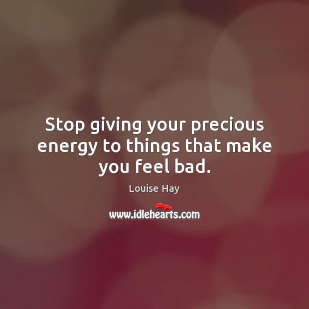 Stop giving your precious energy to things that make you feel bad. Louise Hay Picture Quote