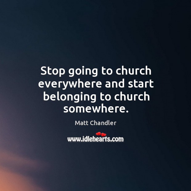 Stop going to church everywhere and start belonging to church somewhere. Matt Chandler Picture Quote