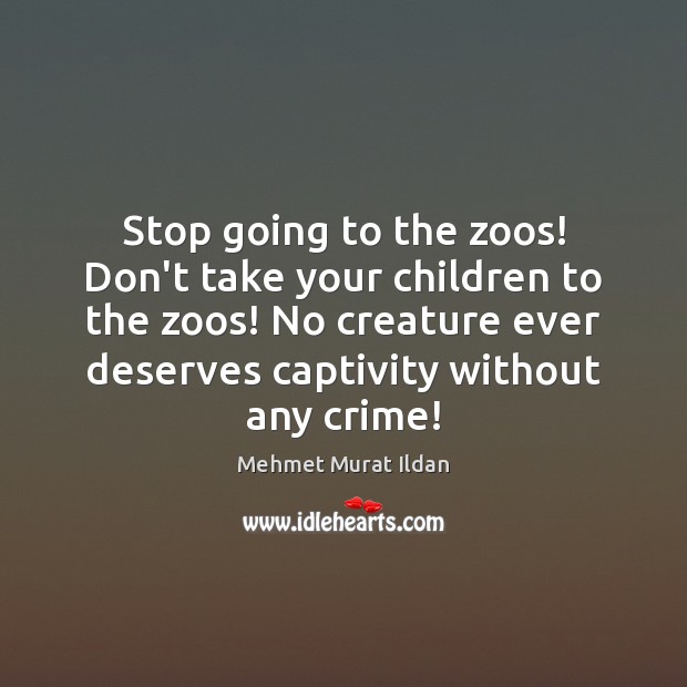 Stop going to the zoos! Don’t take your children to the zoos! Mehmet Murat Ildan Picture Quote