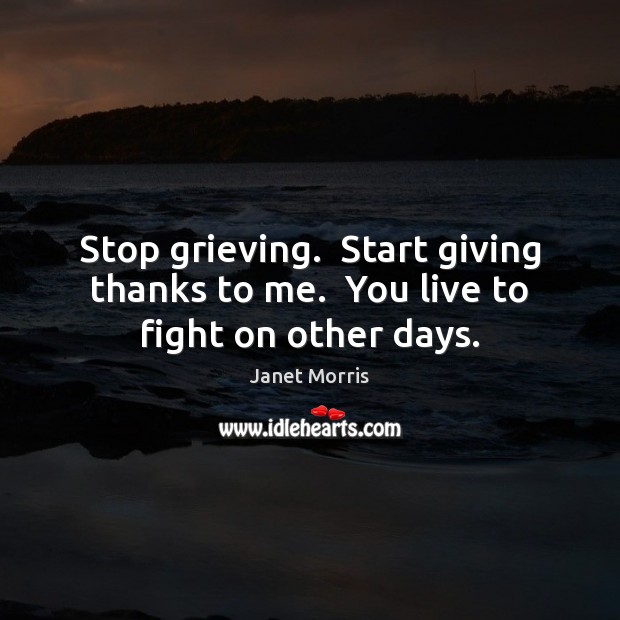 Stop grieving.  Start giving thanks to me.  You live to fight on other days. Janet Morris Picture Quote