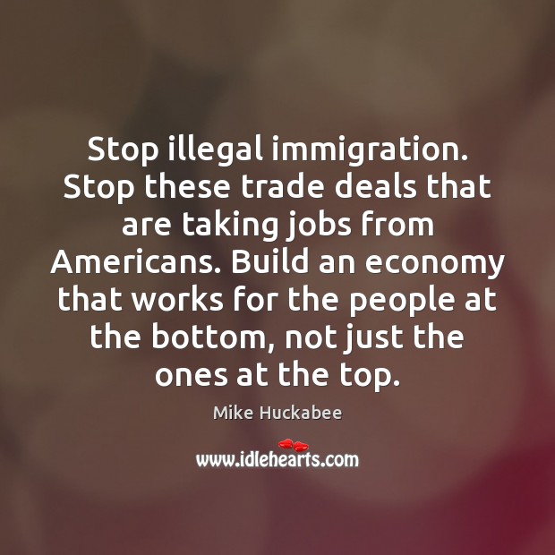 Stop illegal immigration. Stop these trade deals that are taking jobs from Mike Huckabee Picture Quote