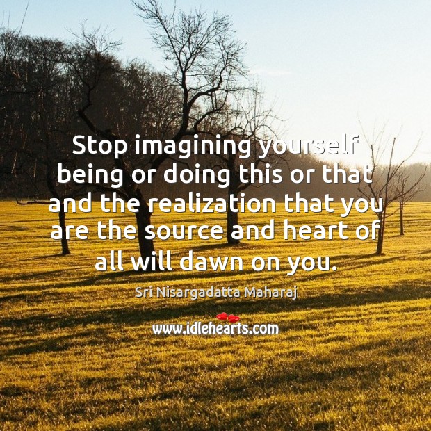 Stop imagining yourself being or doing this or that and the realization Sri Nisargadatta Maharaj Picture Quote