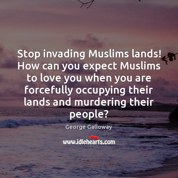 Stop invading Muslims lands! How can you expect Muslims to love you George Galloway Picture Quote