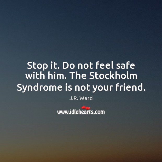 Stop it. Do not feel safe with him. The Stockholm Syndrome is not your friend. J.R. Ward Picture Quote