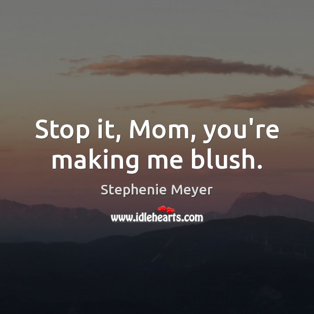 Stop it, Mom, you’re making me blush. Stephenie Meyer Picture Quote