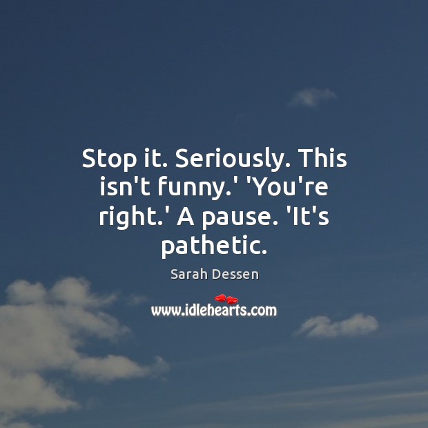 Stop it. Seriously. This isn’t funny.’ ‘You’re right.’ A pause. ‘It’s pathetic. Sarah Dessen Picture Quote