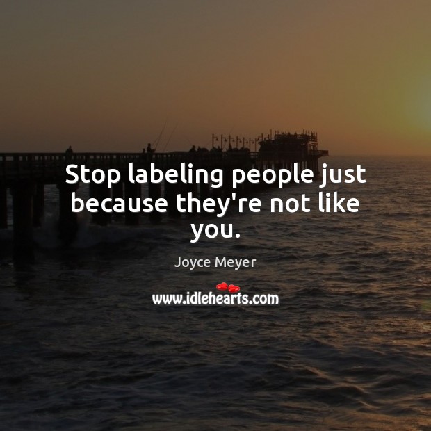 Stop labeling people just because they’re not like you. Image