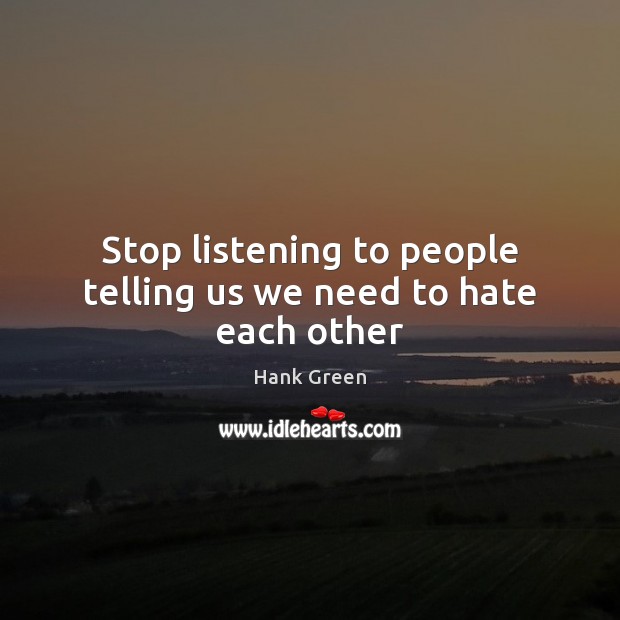 Stop listening to people telling us we need to hate each other Hank Green Picture Quote
