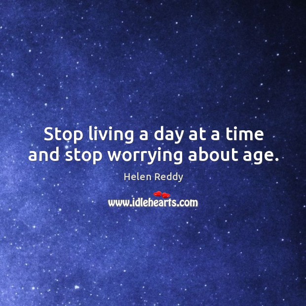 Stop living a day at a time and stop worrying about age. Helen Reddy Picture Quote
