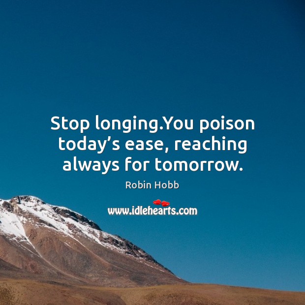 Stop longing.You poison today’s ease, reaching always for tomorrow. Image