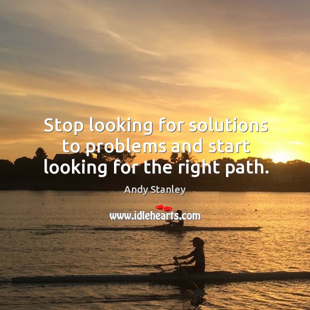 Stop looking for solutions to problems and start looking for the right path. Image