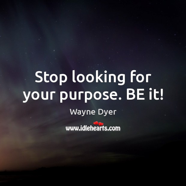 Stop looking for your purpose. BE it! Wayne Dyer Picture Quote