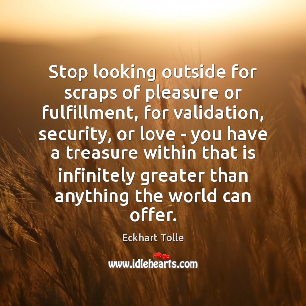 Stop looking outside for scraps of pleasure or fulfillment, for validation, security, Eckhart Tolle Picture Quote