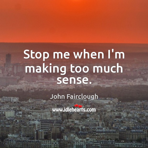 Stop me when I’m making too much sense. John Fairclough Picture Quote