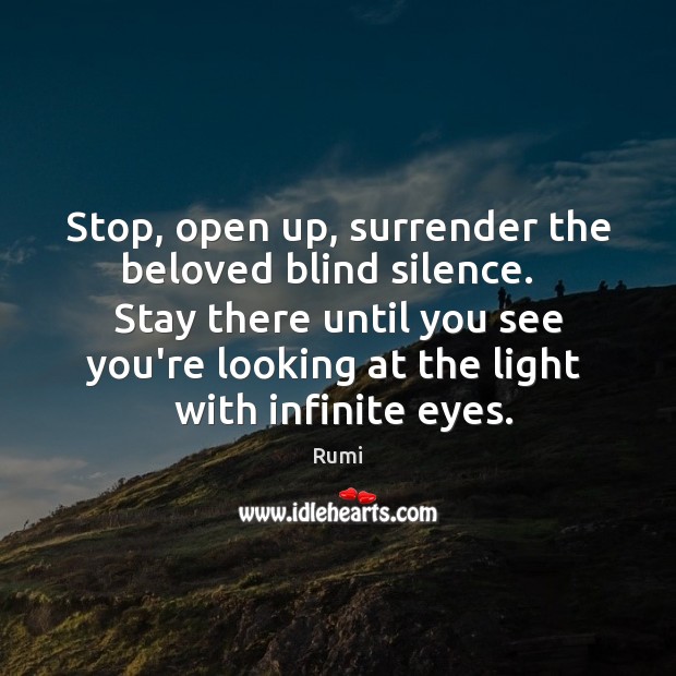 Stop, open up, surrender the beloved blind silence.   Stay there until you Rumi Picture Quote