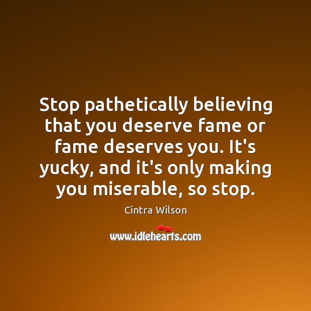 Stop pathetically believing that you deserve fame or fame deserves you. It’s Image