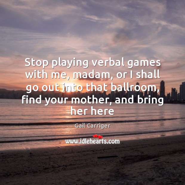 Stop playing verbal games with me, madam, or I shall go out Image