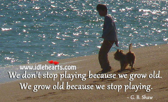 We grow old because we stop playing G. B. Shaw Picture Quote