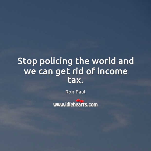 Stop policing the world and we can get rid of income tax. Ron Paul Picture Quote