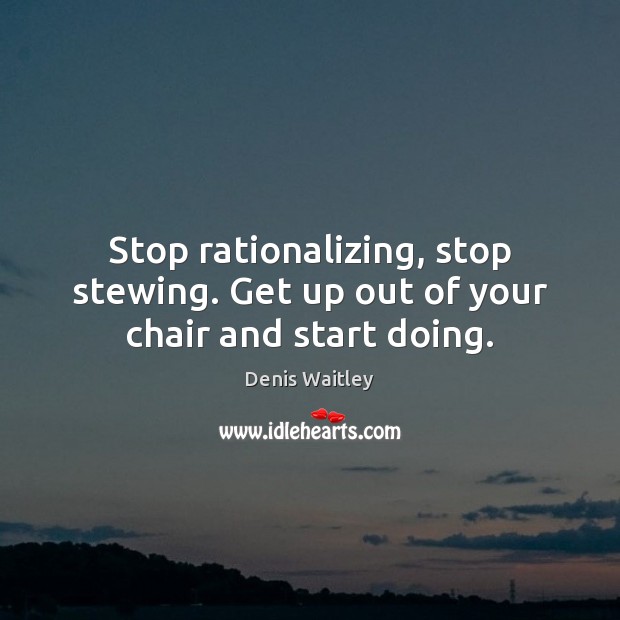 Stop rationalizing, stop stewing. Get up out of your chair and start doing. Denis Waitley Picture Quote