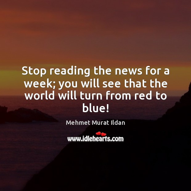 Stop reading the news for a week; you will see that the world will turn from red to blue! Image