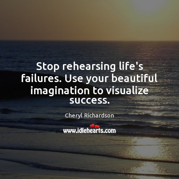 Stop rehearsing life’s failures. Use your beautiful imagination to visualize success. Cheryl Richardson Picture Quote