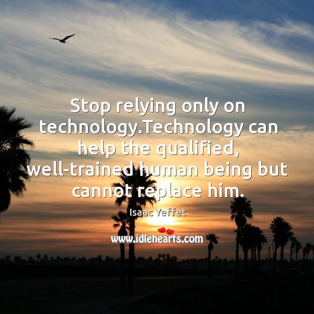 Stop relying only on technology.technology can help the qualified, well-trained human being but cannot replace him. Isaac Yeffet Picture Quote