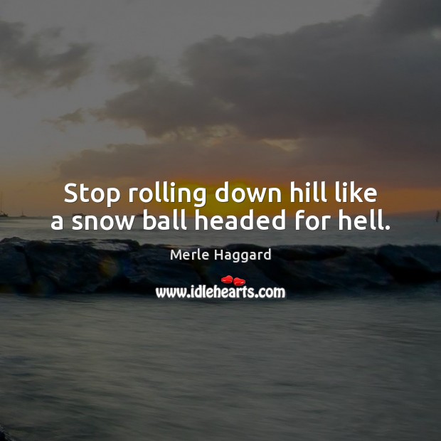 Stop rolling down hill like a snow ball headed for hell. Merle Haggard Picture Quote