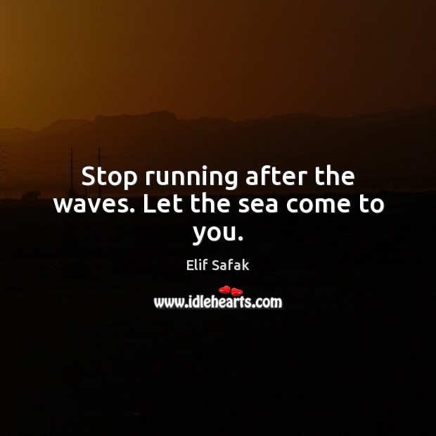 Stop running after the waves. Let the sea come to you. Elif Safak Picture Quote