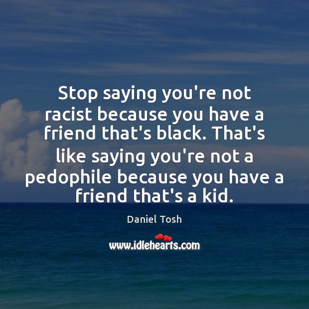 Stop saying you’re not racist because you have a friend that’s black. Daniel Tosh Picture Quote