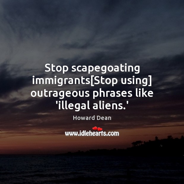 Stop scapegoating immigrants[Stop using] outrageous phrases like ‘illegal aliens.’ Howard Dean Picture Quote