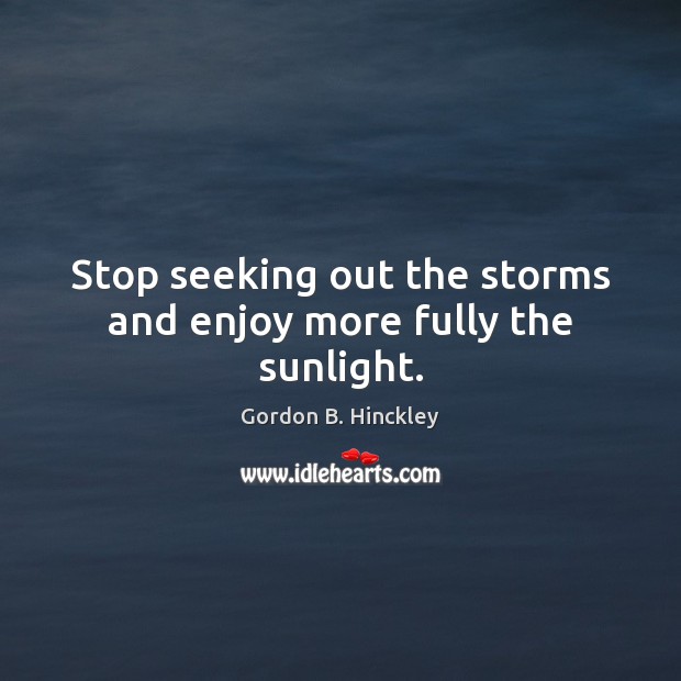 Stop seeking out the storms and enjoy more fully the sunlight. 